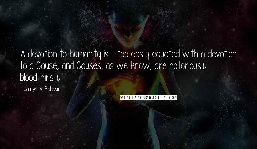 James A. Baldwin Quotes: A devotion to humanity is ... too easily equated with a devotion to a Cause, and Causes, as we know, are notoriously bloodthirsty.