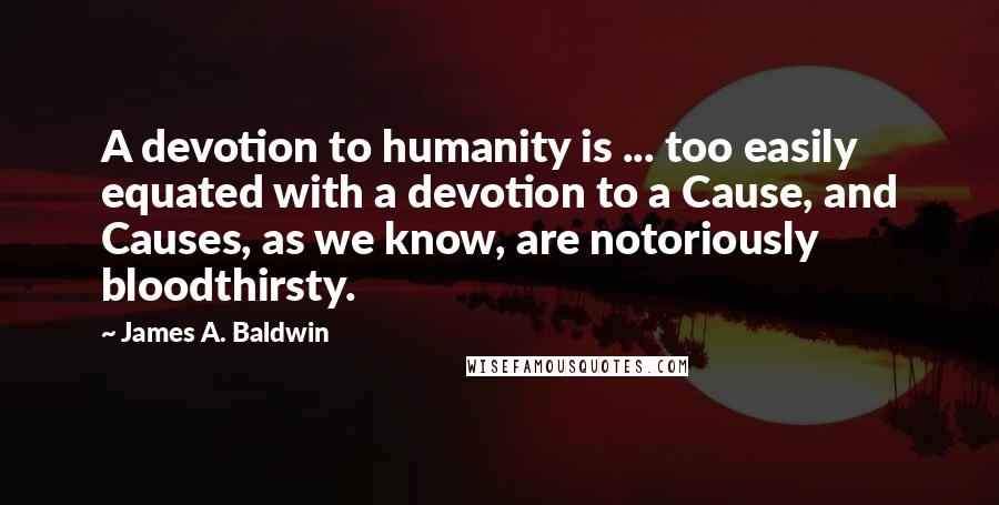 James A. Baldwin Quotes: A devotion to humanity is ... too easily equated with a devotion to a Cause, and Causes, as we know, are notoriously bloodthirsty.