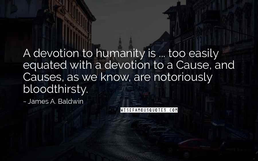 James A. Baldwin Quotes: A devotion to humanity is ... too easily equated with a devotion to a Cause, and Causes, as we know, are notoriously bloodthirsty.