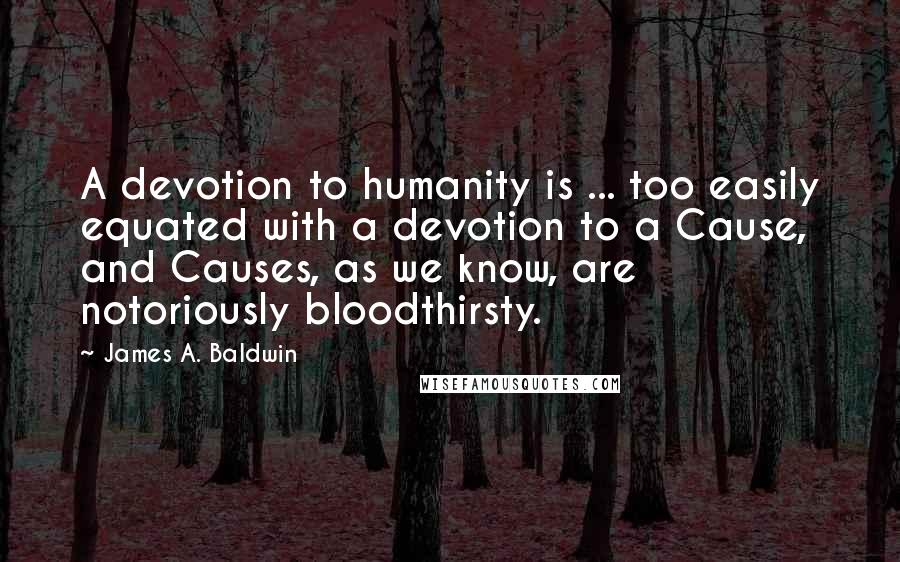 James A. Baldwin Quotes: A devotion to humanity is ... too easily equated with a devotion to a Cause, and Causes, as we know, are notoriously bloodthirsty.