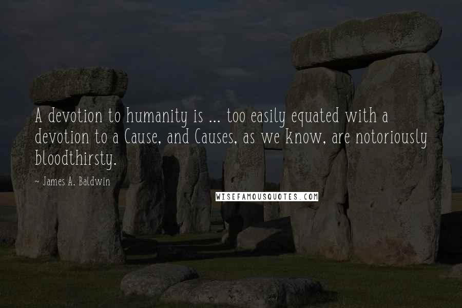 James A. Baldwin Quotes: A devotion to humanity is ... too easily equated with a devotion to a Cause, and Causes, as we know, are notoriously bloodthirsty.