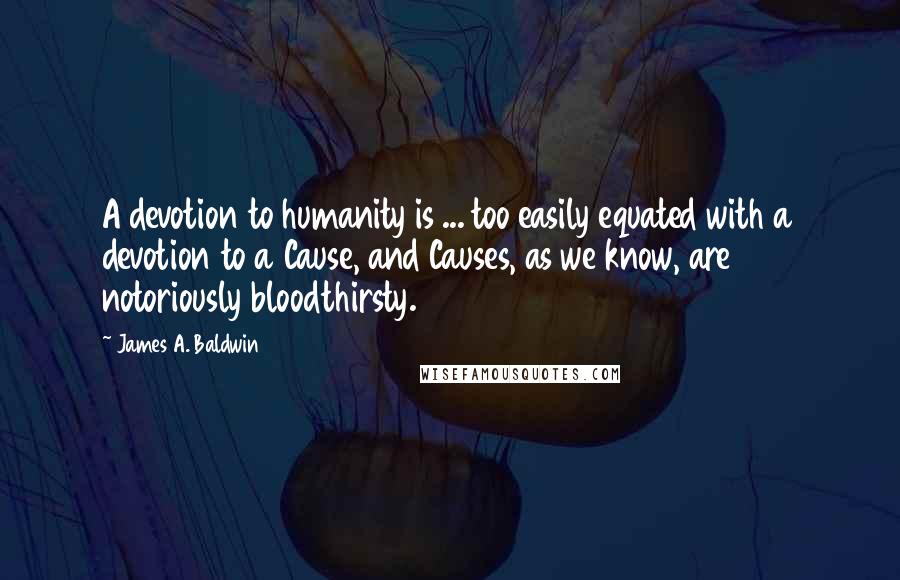 James A. Baldwin Quotes: A devotion to humanity is ... too easily equated with a devotion to a Cause, and Causes, as we know, are notoriously bloodthirsty.