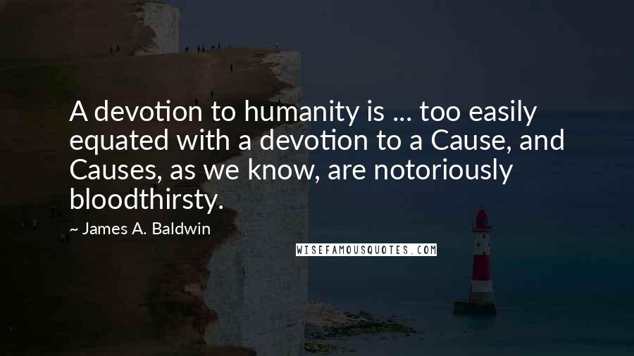 James A. Baldwin Quotes: A devotion to humanity is ... too easily equated with a devotion to a Cause, and Causes, as we know, are notoriously bloodthirsty.