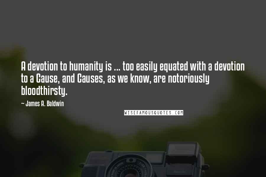 James A. Baldwin Quotes: A devotion to humanity is ... too easily equated with a devotion to a Cause, and Causes, as we know, are notoriously bloodthirsty.