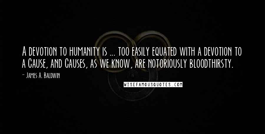 James A. Baldwin Quotes: A devotion to humanity is ... too easily equated with a devotion to a Cause, and Causes, as we know, are notoriously bloodthirsty.