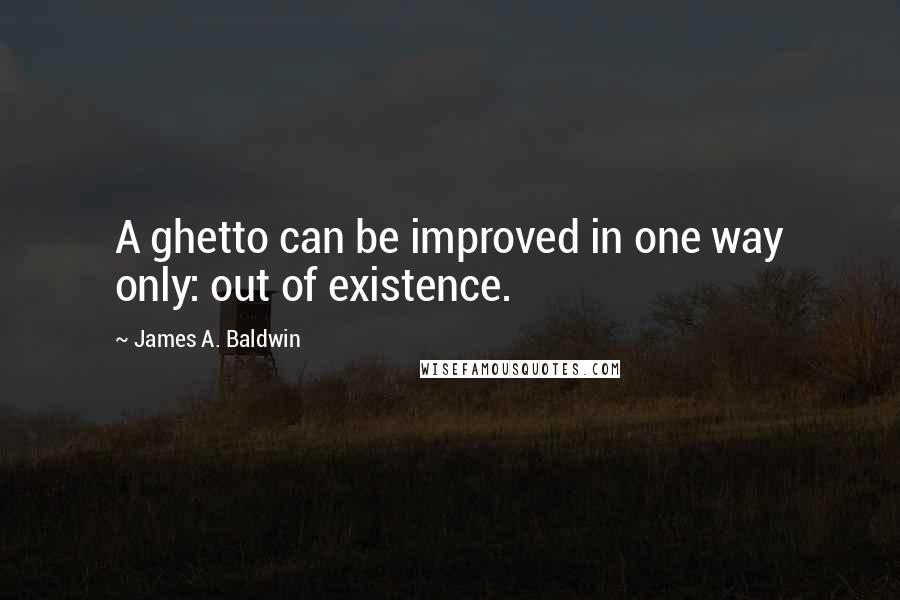 James A. Baldwin Quotes: A ghetto can be improved in one way only: out of existence.