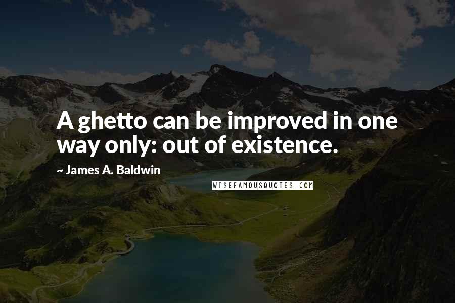 James A. Baldwin Quotes: A ghetto can be improved in one way only: out of existence.