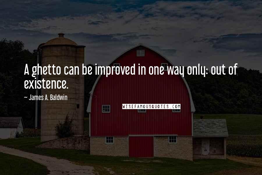 James A. Baldwin Quotes: A ghetto can be improved in one way only: out of existence.