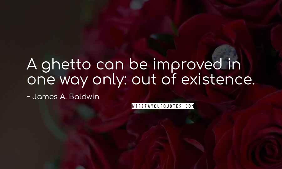 James A. Baldwin Quotes: A ghetto can be improved in one way only: out of existence.