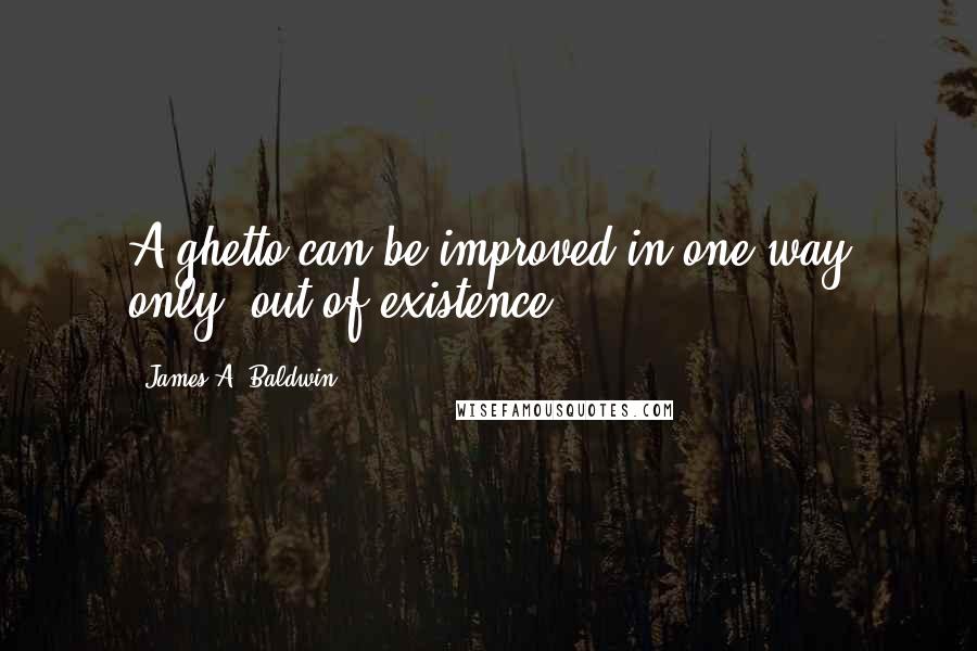 James A. Baldwin Quotes: A ghetto can be improved in one way only: out of existence.