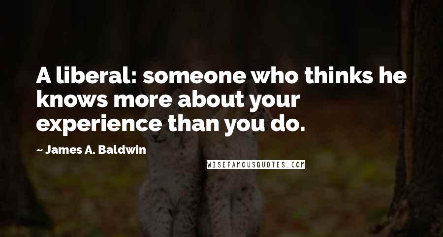 James A. Baldwin Quotes: A liberal: someone who thinks he knows more about your experience than you do.