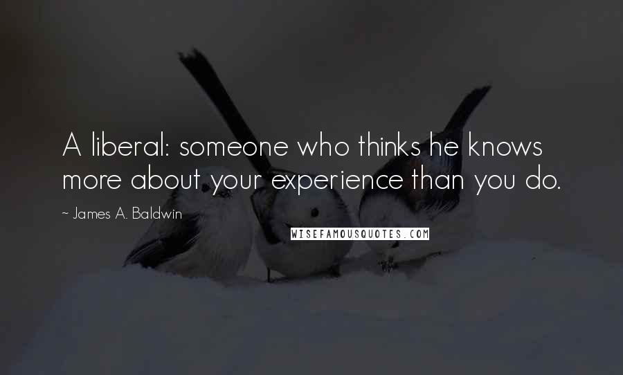 James A. Baldwin Quotes: A liberal: someone who thinks he knows more about your experience than you do.