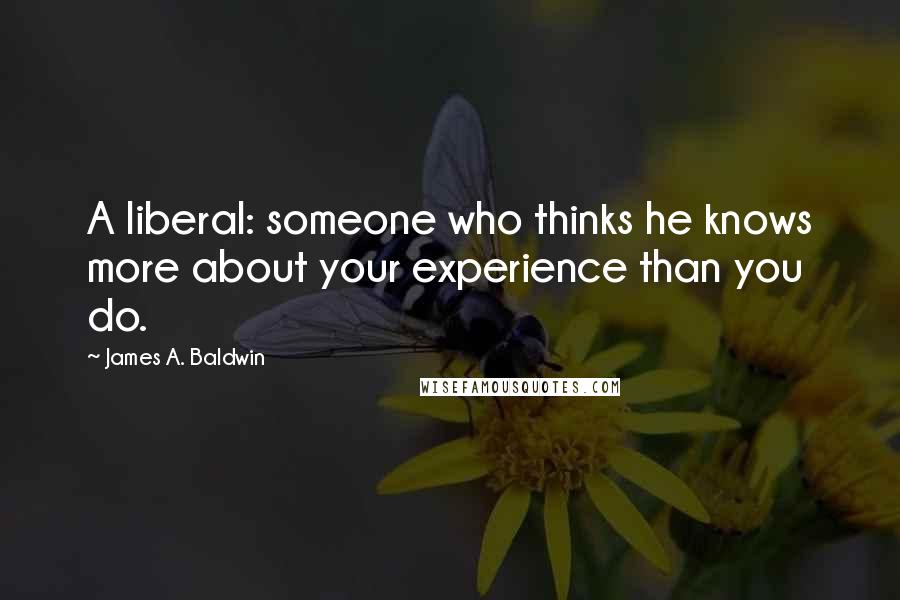 James A. Baldwin Quotes: A liberal: someone who thinks he knows more about your experience than you do.