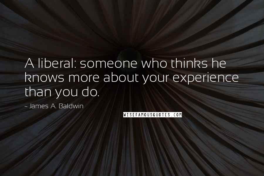 James A. Baldwin Quotes: A liberal: someone who thinks he knows more about your experience than you do.