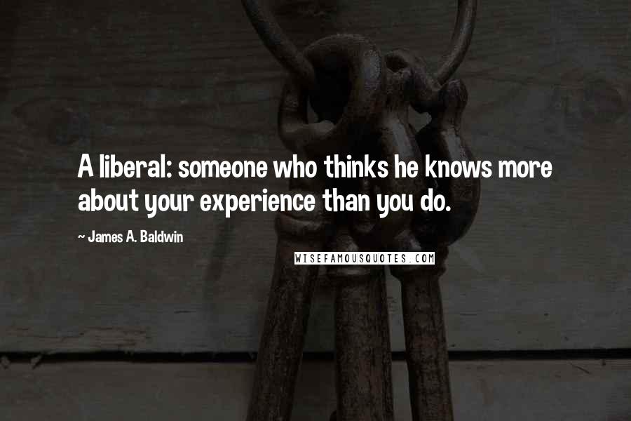 James A. Baldwin Quotes: A liberal: someone who thinks he knows more about your experience than you do.