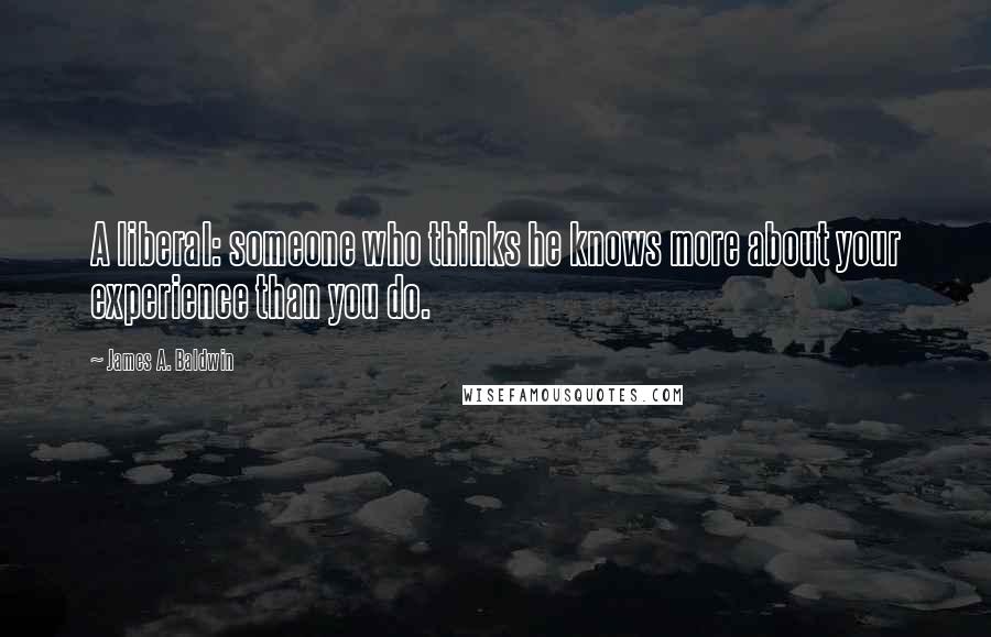 James A. Baldwin Quotes: A liberal: someone who thinks he knows more about your experience than you do.