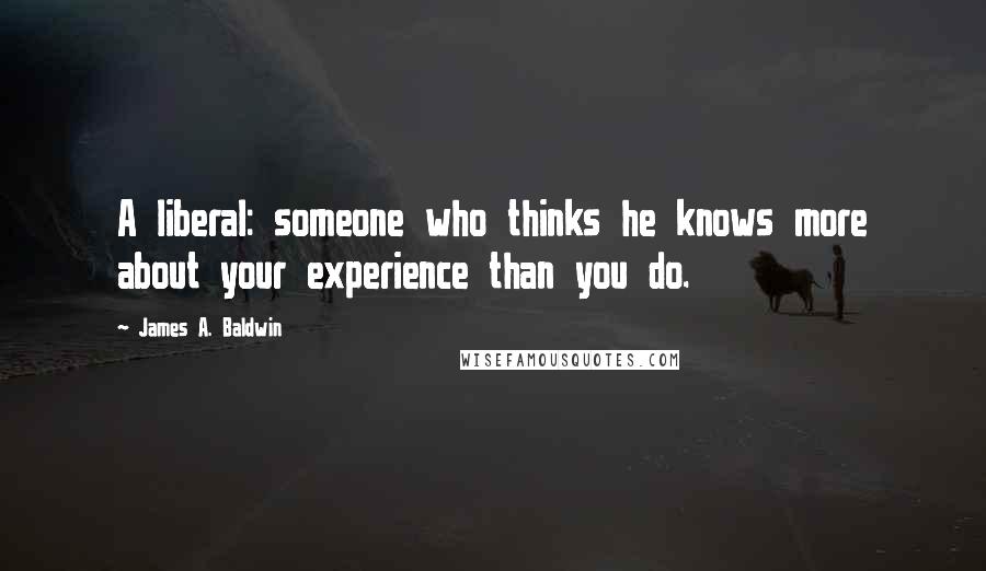 James A. Baldwin Quotes: A liberal: someone who thinks he knows more about your experience than you do.