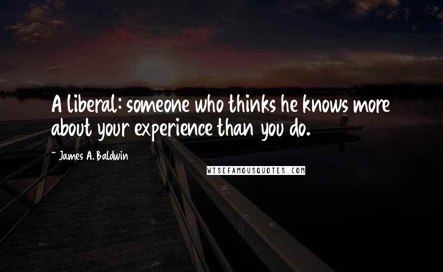 James A. Baldwin Quotes: A liberal: someone who thinks he knows more about your experience than you do.