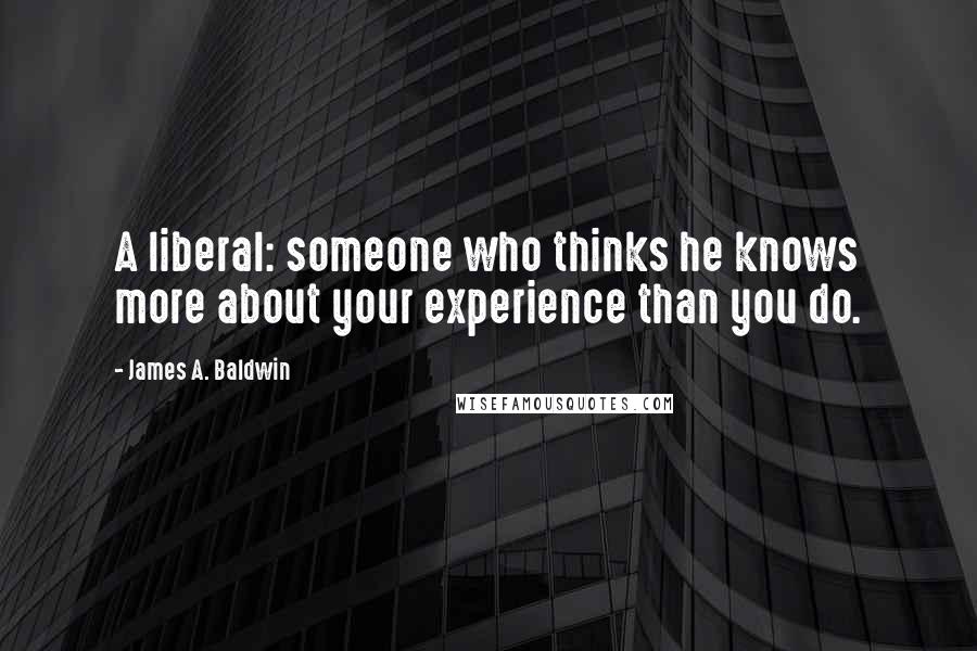 James A. Baldwin Quotes: A liberal: someone who thinks he knows more about your experience than you do.