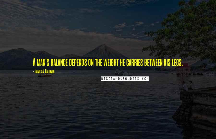 James A. Baldwin Quotes: A man's balance depends on the weight he carries between his legs.