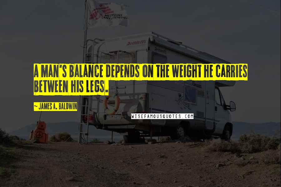 James A. Baldwin Quotes: A man's balance depends on the weight he carries between his legs.
