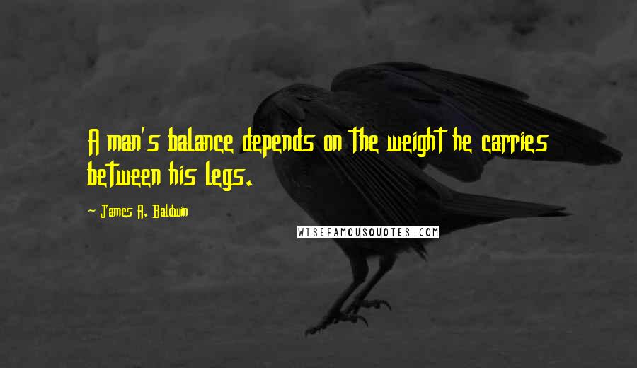 James A. Baldwin Quotes: A man's balance depends on the weight he carries between his legs.