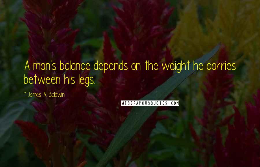 James A. Baldwin Quotes: A man's balance depends on the weight he carries between his legs.