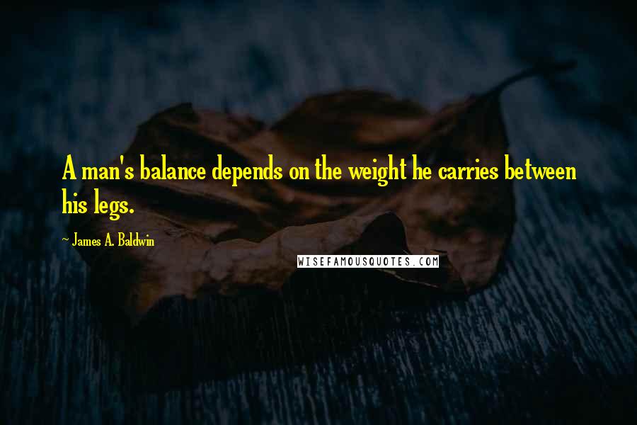 James A. Baldwin Quotes: A man's balance depends on the weight he carries between his legs.