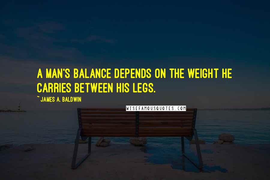 James A. Baldwin Quotes: A man's balance depends on the weight he carries between his legs.