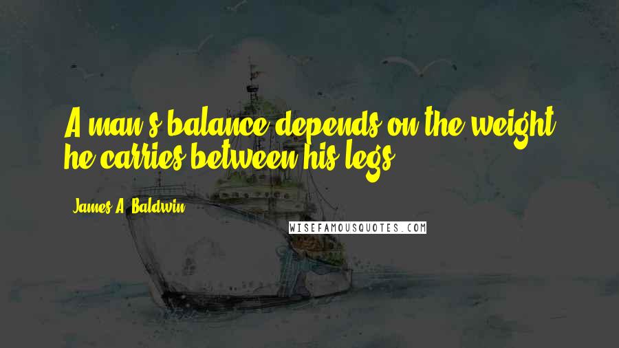 James A. Baldwin Quotes: A man's balance depends on the weight he carries between his legs.