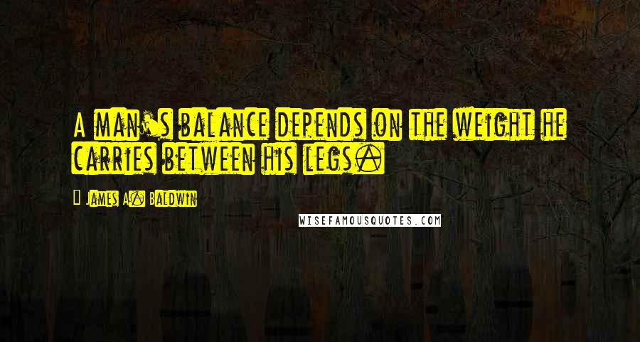 James A. Baldwin Quotes: A man's balance depends on the weight he carries between his legs.