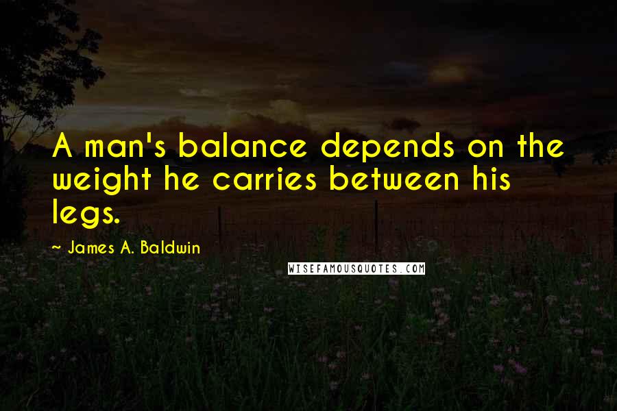 James A. Baldwin Quotes: A man's balance depends on the weight he carries between his legs.