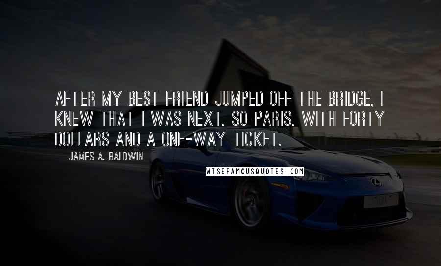 James A. Baldwin Quotes: After my best friend jumped off the bridge, I knew that I was next. So-Paris. With forty dollars and a one-way ticket.