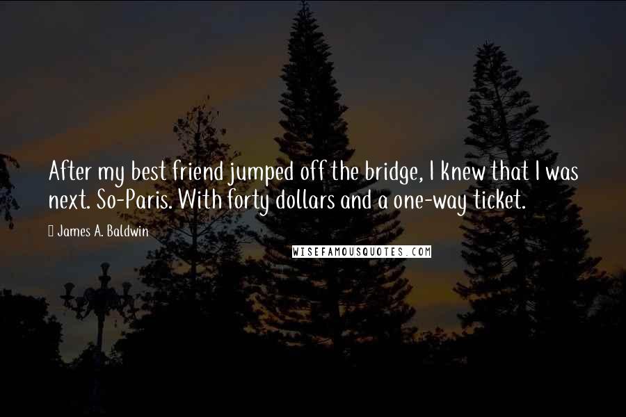 James A. Baldwin Quotes: After my best friend jumped off the bridge, I knew that I was next. So-Paris. With forty dollars and a one-way ticket.