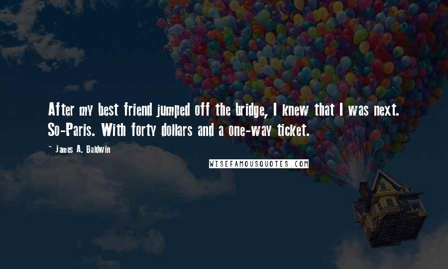 James A. Baldwin Quotes: After my best friend jumped off the bridge, I knew that I was next. So-Paris. With forty dollars and a one-way ticket.