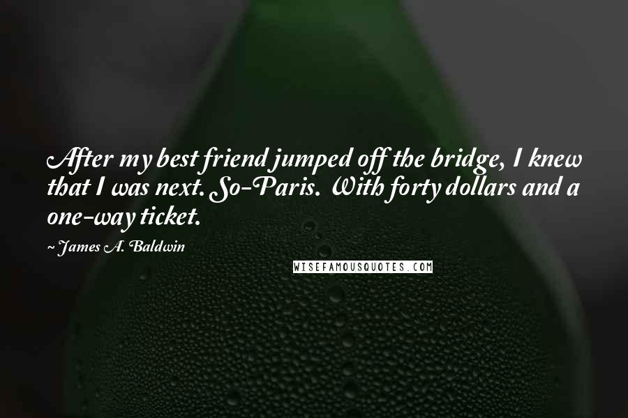 James A. Baldwin Quotes: After my best friend jumped off the bridge, I knew that I was next. So-Paris. With forty dollars and a one-way ticket.