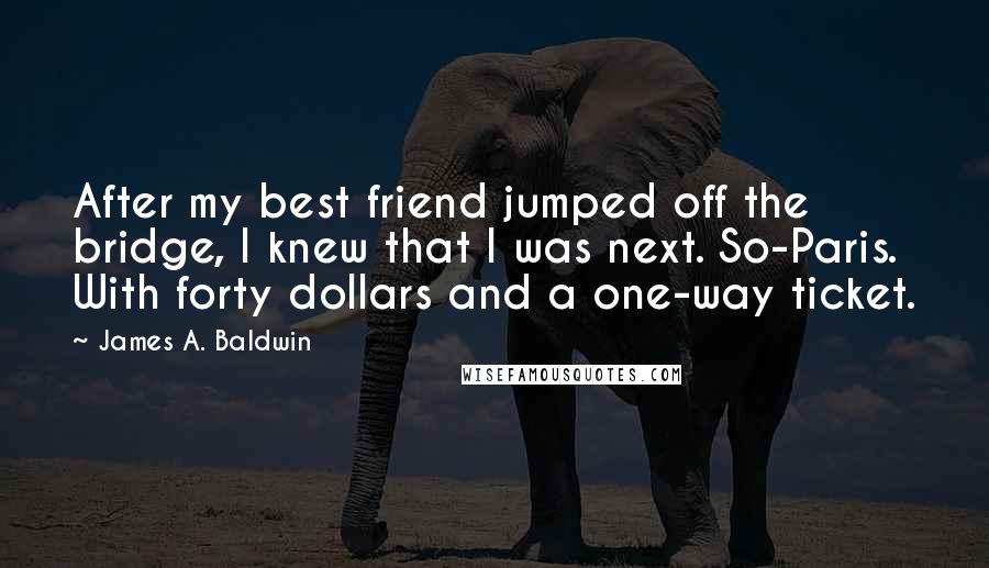 James A. Baldwin Quotes: After my best friend jumped off the bridge, I knew that I was next. So-Paris. With forty dollars and a one-way ticket.