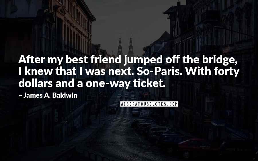 James A. Baldwin Quotes: After my best friend jumped off the bridge, I knew that I was next. So-Paris. With forty dollars and a one-way ticket.