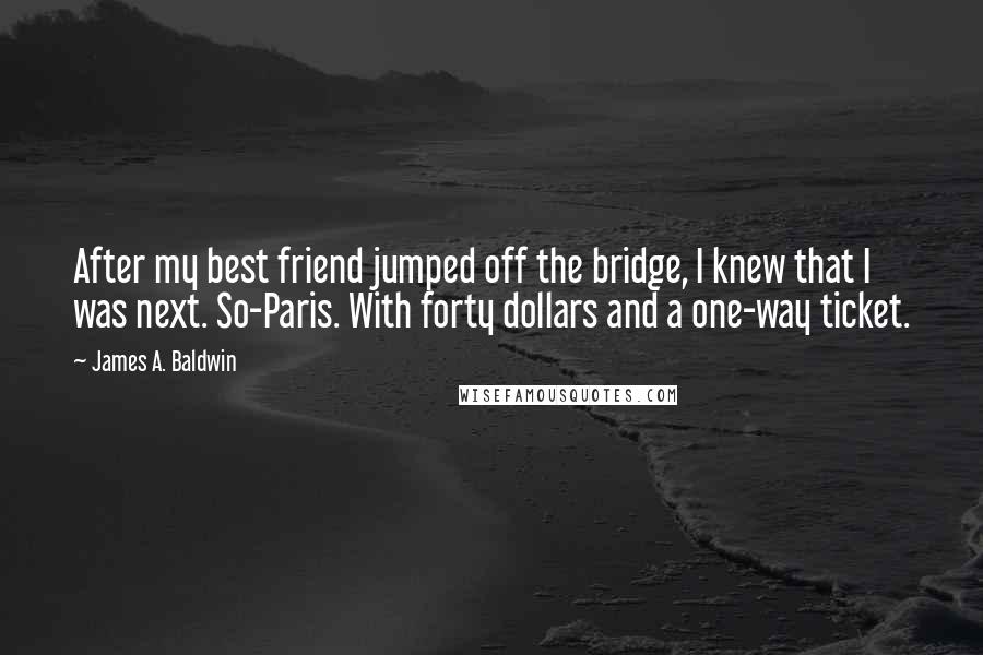 James A. Baldwin Quotes: After my best friend jumped off the bridge, I knew that I was next. So-Paris. With forty dollars and a one-way ticket.