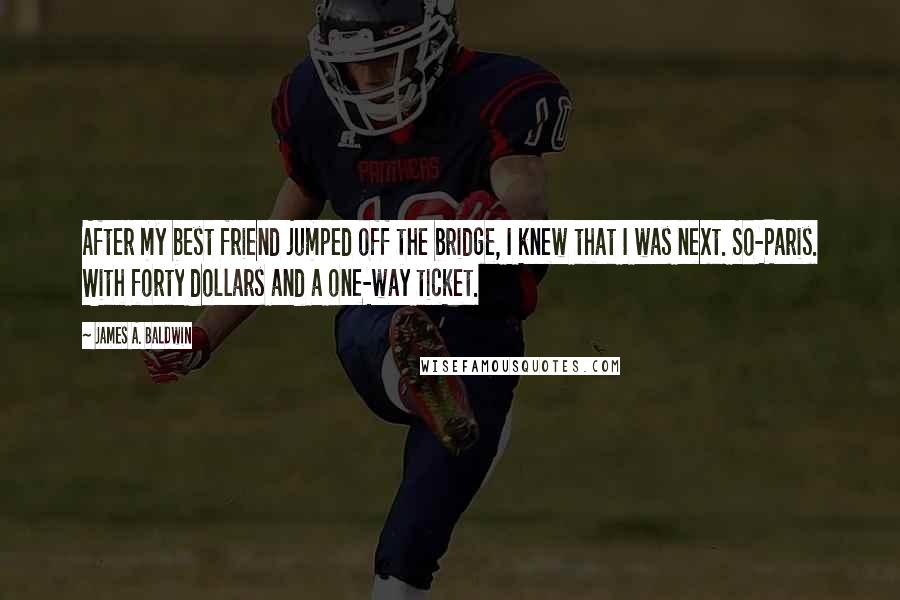 James A. Baldwin Quotes: After my best friend jumped off the bridge, I knew that I was next. So-Paris. With forty dollars and a one-way ticket.