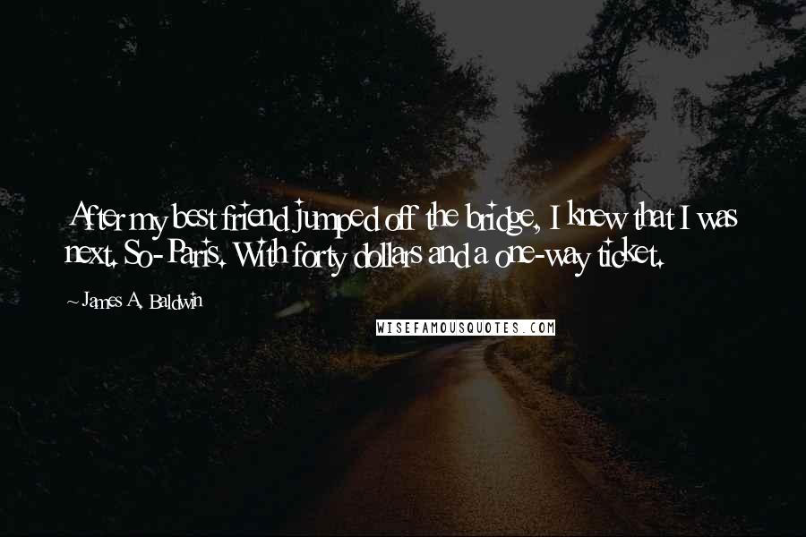 James A. Baldwin Quotes: After my best friend jumped off the bridge, I knew that I was next. So-Paris. With forty dollars and a one-way ticket.