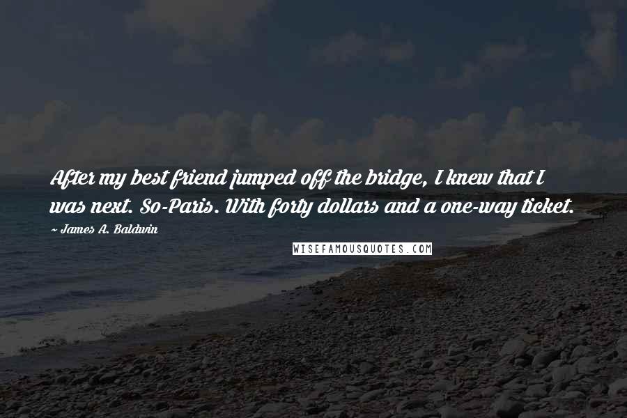 James A. Baldwin Quotes: After my best friend jumped off the bridge, I knew that I was next. So-Paris. With forty dollars and a one-way ticket.