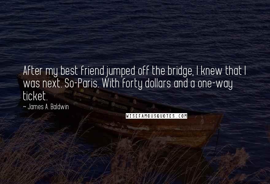 James A. Baldwin Quotes: After my best friend jumped off the bridge, I knew that I was next. So-Paris. With forty dollars and a one-way ticket.