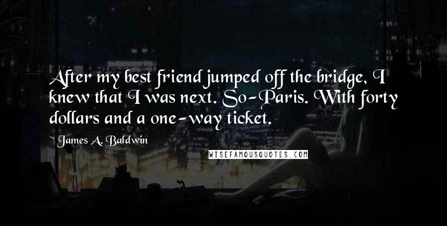 James A. Baldwin Quotes: After my best friend jumped off the bridge, I knew that I was next. So-Paris. With forty dollars and a one-way ticket.