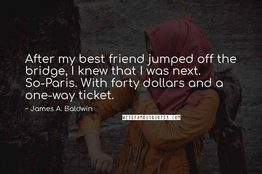 James A. Baldwin Quotes: After my best friend jumped off the bridge, I knew that I was next. So-Paris. With forty dollars and a one-way ticket.