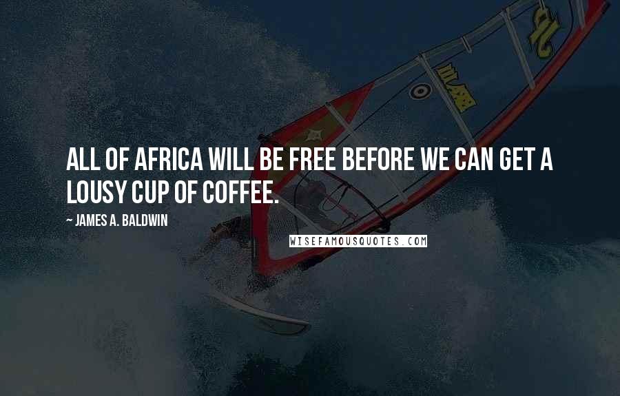 James A. Baldwin Quotes: All of Africa will be free before we can get a lousy cup of coffee.