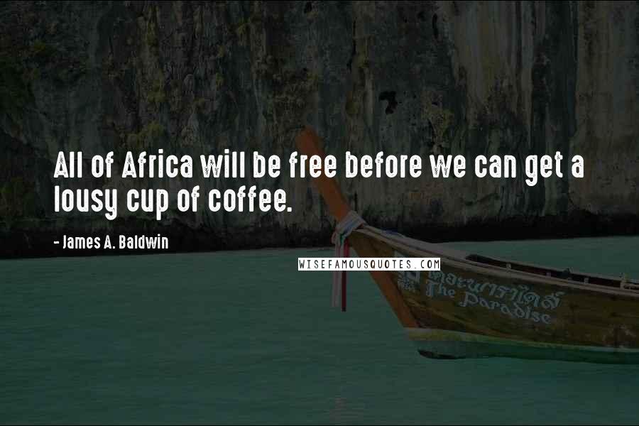 James A. Baldwin Quotes: All of Africa will be free before we can get a lousy cup of coffee.