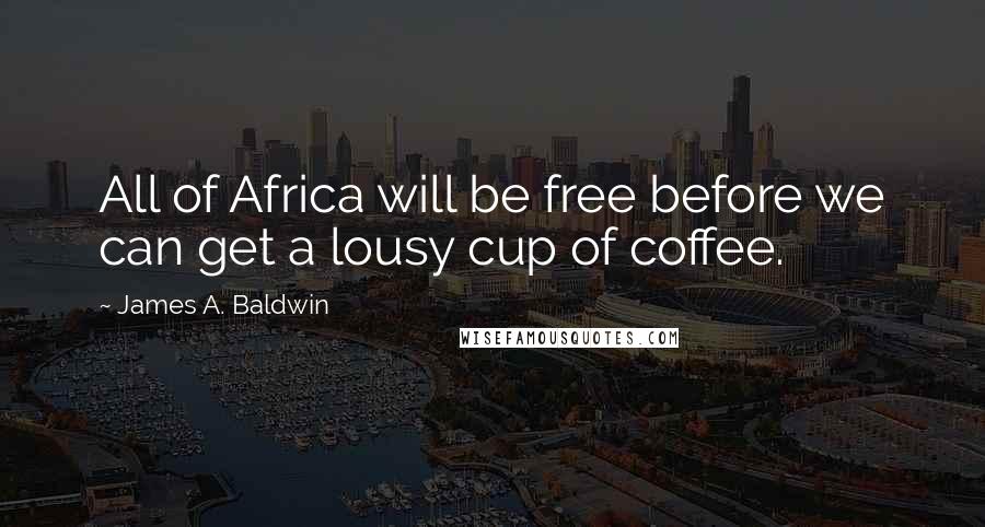 James A. Baldwin Quotes: All of Africa will be free before we can get a lousy cup of coffee.