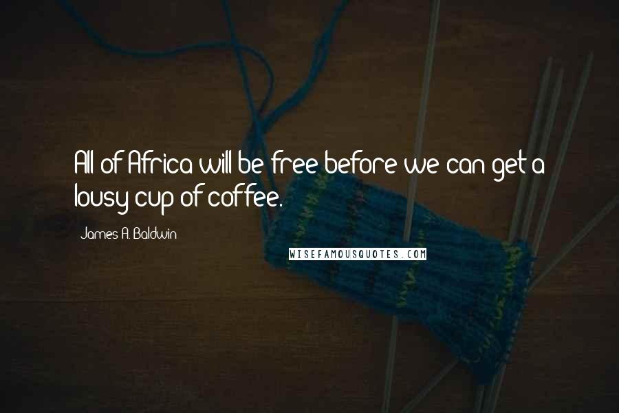 James A. Baldwin Quotes: All of Africa will be free before we can get a lousy cup of coffee.