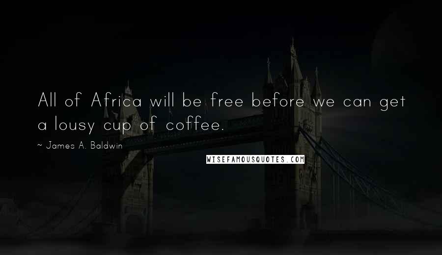 James A. Baldwin Quotes: All of Africa will be free before we can get a lousy cup of coffee.